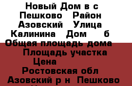 Новый Дом в с. Пешково › Район ­ Азовский › Улица ­ Калинина › Дом ­ 83б › Общая площадь дома ­ 100 › Площадь участка ­ 13 › Цена ­ 1 600 000 - Ростовская обл., Азовский р-н, Пешково с. Недвижимость » Дома, коттеджи, дачи продажа   